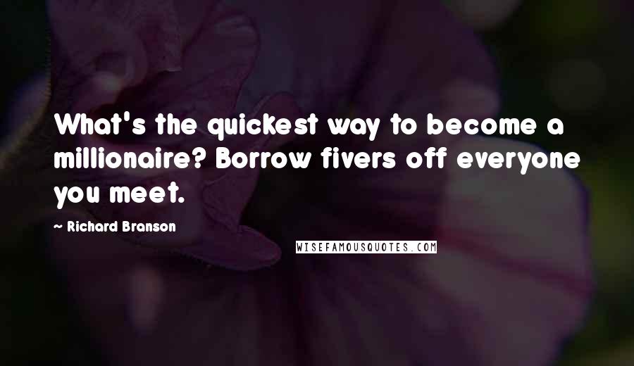 Richard Branson Quotes: What's the quickest way to become a millionaire? Borrow fivers off everyone you meet.