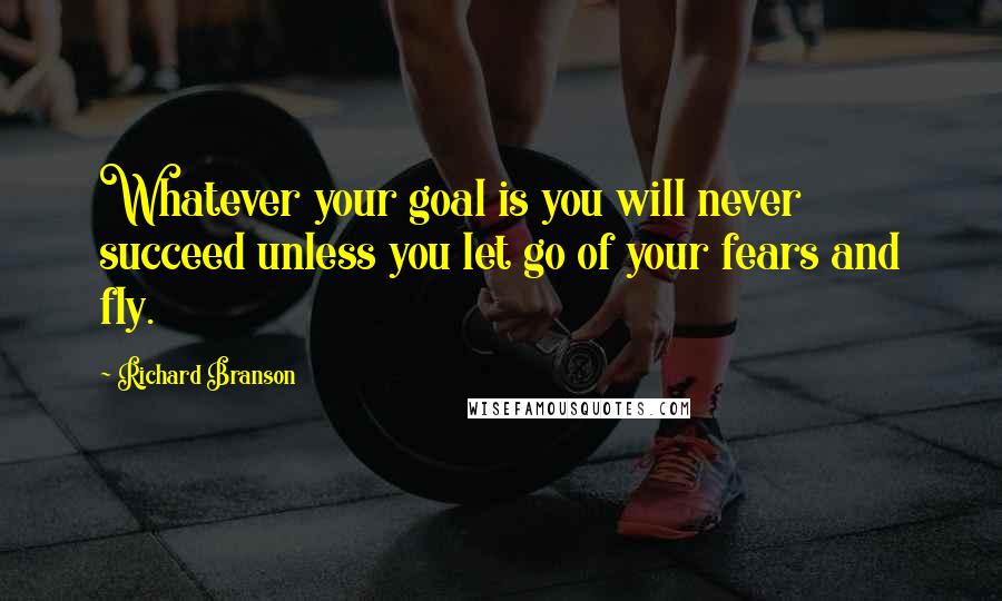 Richard Branson Quotes: Whatever your goal is you will never succeed unless you let go of your fears and fly.