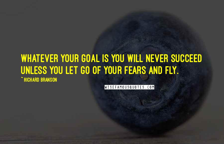 Richard Branson Quotes: Whatever your goal is you will never succeed unless you let go of your fears and fly.