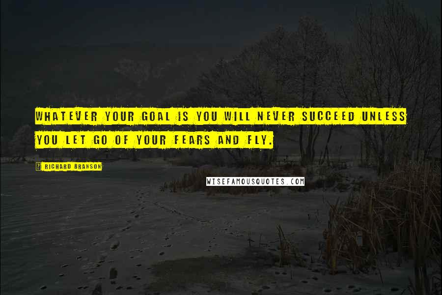 Richard Branson Quotes: Whatever your goal is you will never succeed unless you let go of your fears and fly.