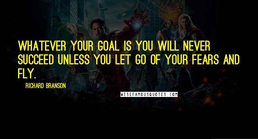 Richard Branson Quotes: Whatever your goal is you will never succeed unless you let go of your fears and fly.