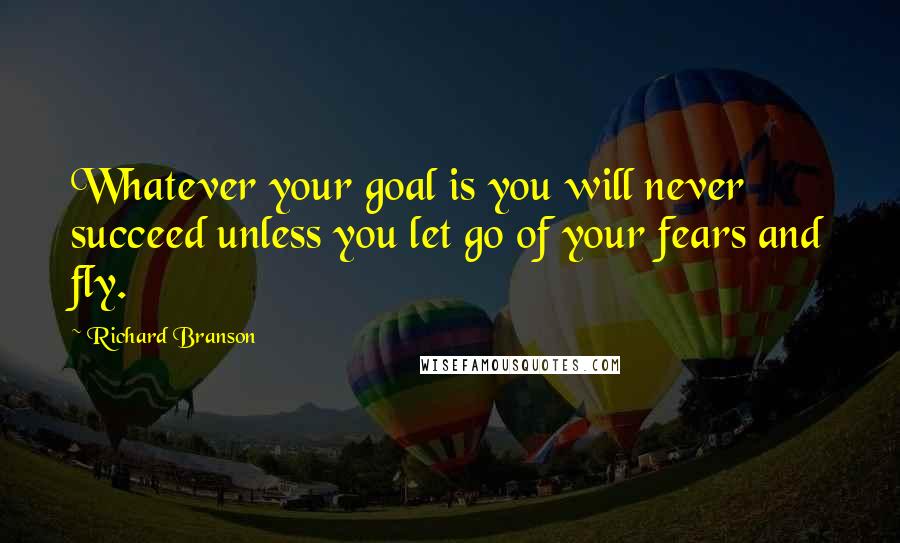 Richard Branson Quotes: Whatever your goal is you will never succeed unless you let go of your fears and fly.