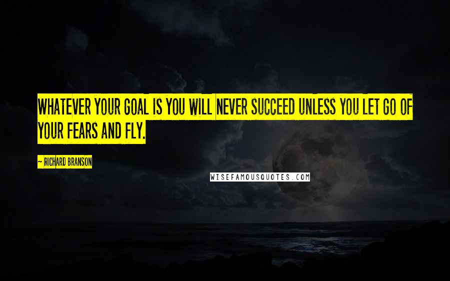 Richard Branson Quotes: Whatever your goal is you will never succeed unless you let go of your fears and fly.