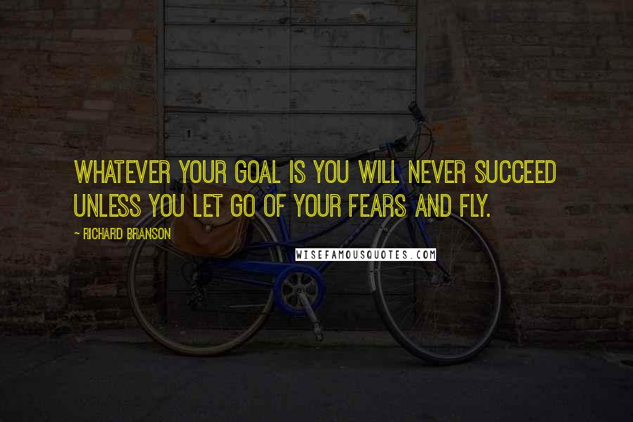 Richard Branson Quotes: Whatever your goal is you will never succeed unless you let go of your fears and fly.