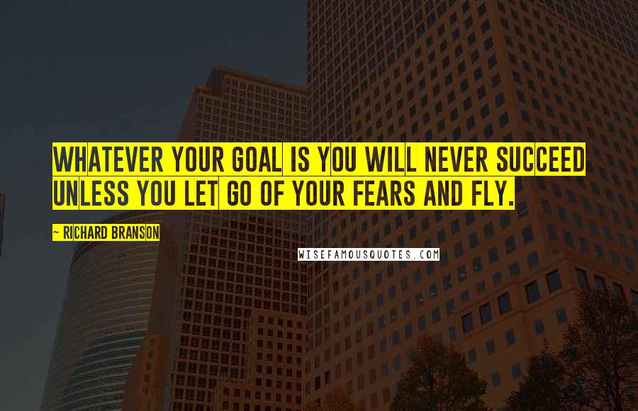 Richard Branson Quotes: Whatever your goal is you will never succeed unless you let go of your fears and fly.