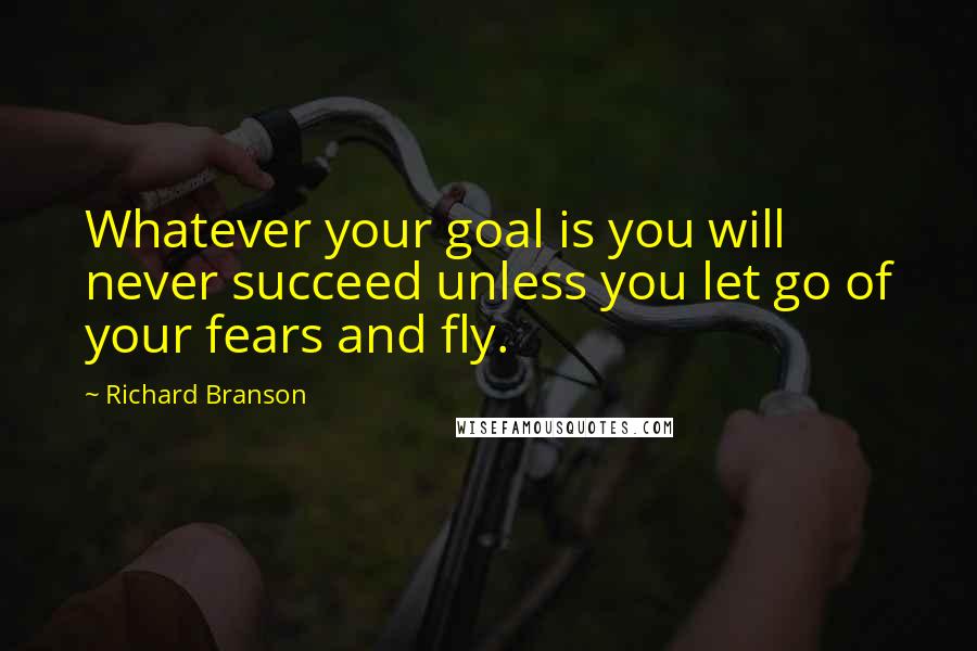Richard Branson Quotes: Whatever your goal is you will never succeed unless you let go of your fears and fly.