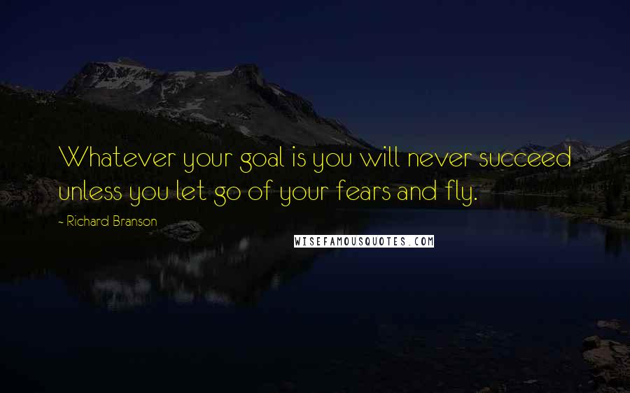 Richard Branson Quotes: Whatever your goal is you will never succeed unless you let go of your fears and fly.