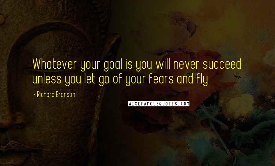 Richard Branson Quotes: Whatever your goal is you will never succeed unless you let go of your fears and fly.