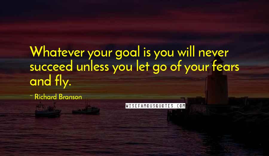 Richard Branson Quotes: Whatever your goal is you will never succeed unless you let go of your fears and fly.