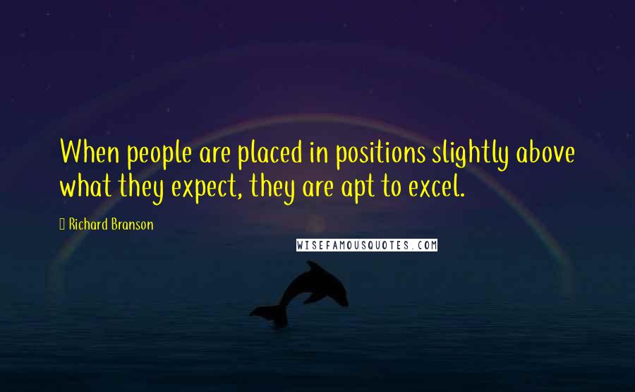 Richard Branson Quotes: When people are placed in positions slightly above what they expect, they are apt to excel.