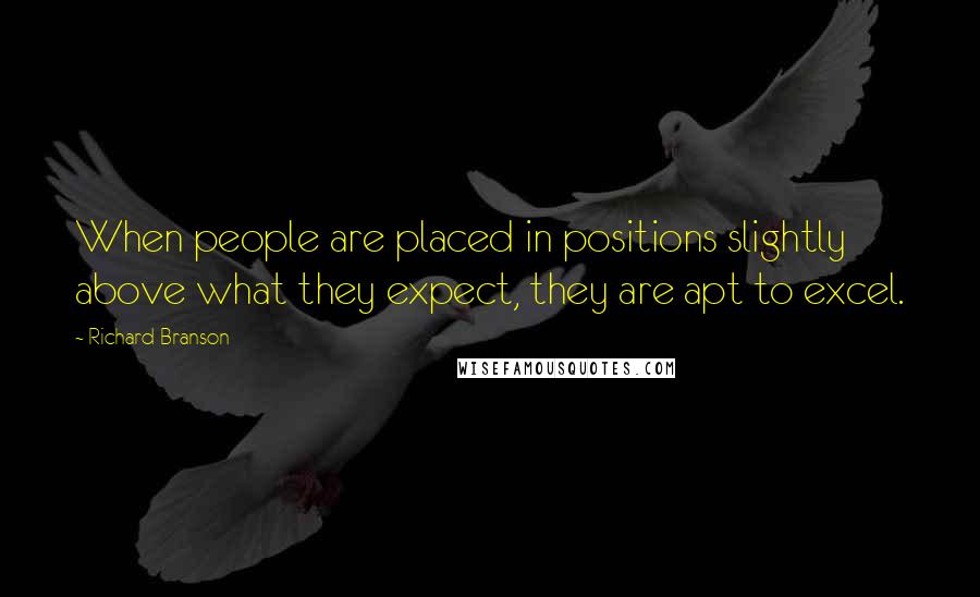Richard Branson Quotes: When people are placed in positions slightly above what they expect, they are apt to excel.