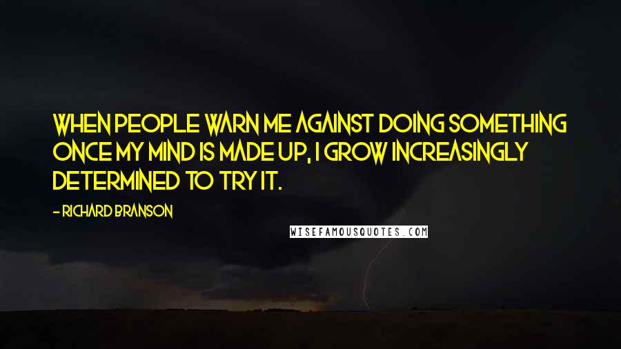 Richard Branson Quotes: When people warn me against doing something once my mind is made up, I grow increasingly determined to try it.