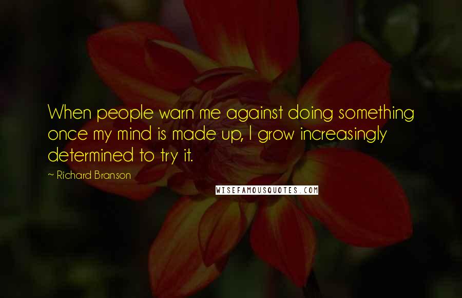 Richard Branson Quotes: When people warn me against doing something once my mind is made up, I grow increasingly determined to try it.