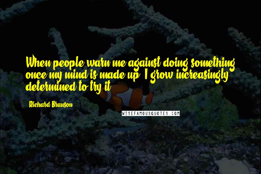 Richard Branson Quotes: When people warn me against doing something once my mind is made up, I grow increasingly determined to try it.