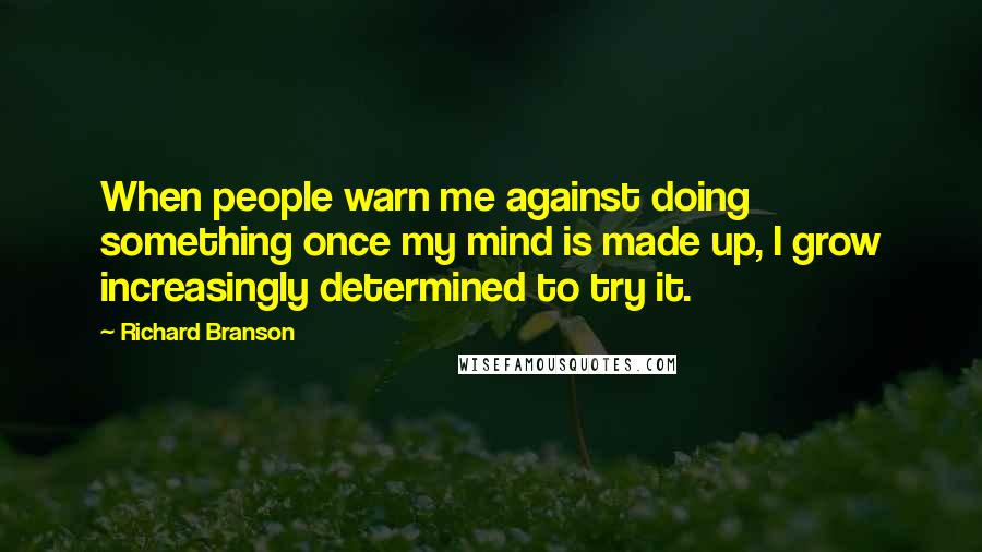 Richard Branson Quotes: When people warn me against doing something once my mind is made up, I grow increasingly determined to try it.