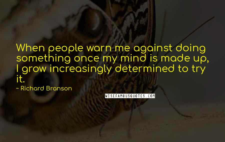 Richard Branson Quotes: When people warn me against doing something once my mind is made up, I grow increasingly determined to try it.