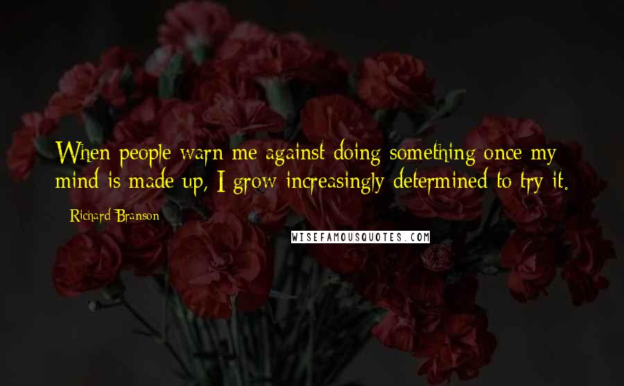 Richard Branson Quotes: When people warn me against doing something once my mind is made up, I grow increasingly determined to try it.