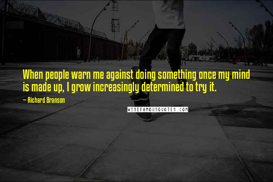 Richard Branson Quotes: When people warn me against doing something once my mind is made up, I grow increasingly determined to try it.