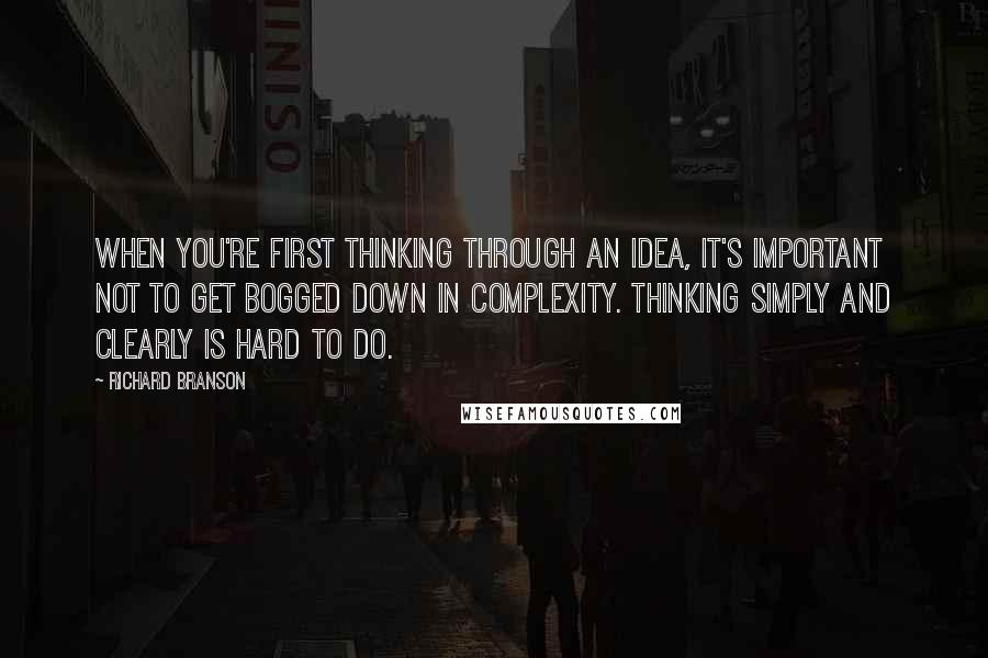 Richard Branson Quotes: When you're first thinking through an idea, it's important not to get bogged down in complexity. Thinking simply and clearly is hard to do.