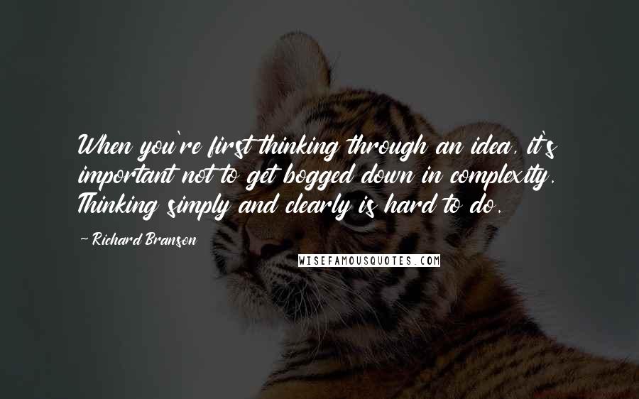 Richard Branson Quotes: When you're first thinking through an idea, it's important not to get bogged down in complexity. Thinking simply and clearly is hard to do.