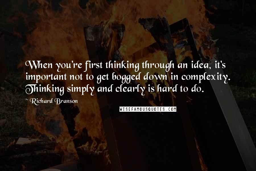 Richard Branson Quotes: When you're first thinking through an idea, it's important not to get bogged down in complexity. Thinking simply and clearly is hard to do.