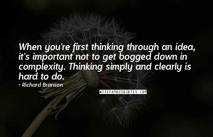 Richard Branson Quotes: When you're first thinking through an idea, it's important not to get bogged down in complexity. Thinking simply and clearly is hard to do.