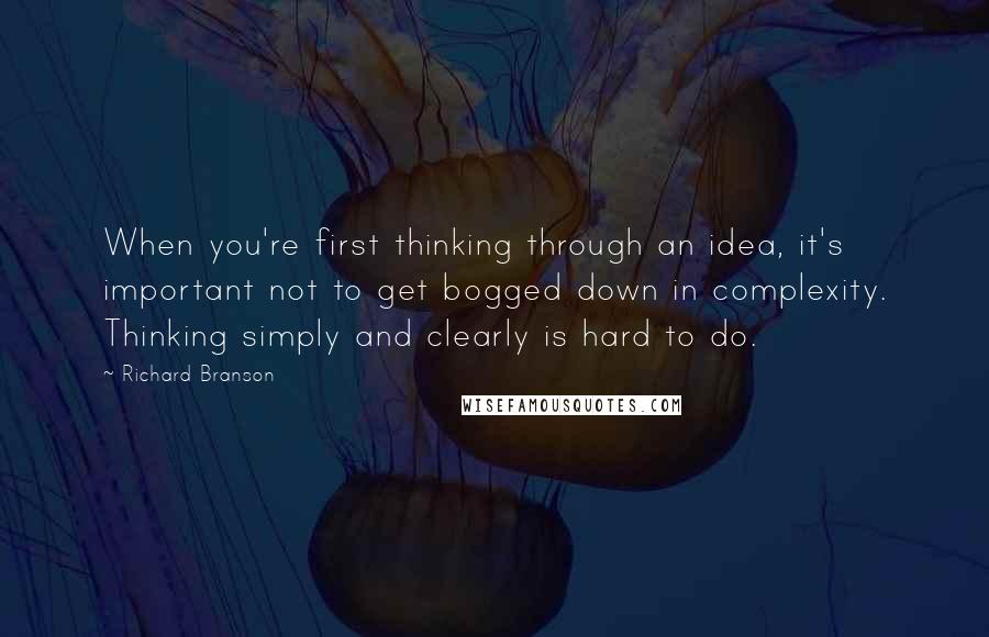 Richard Branson Quotes: When you're first thinking through an idea, it's important not to get bogged down in complexity. Thinking simply and clearly is hard to do.