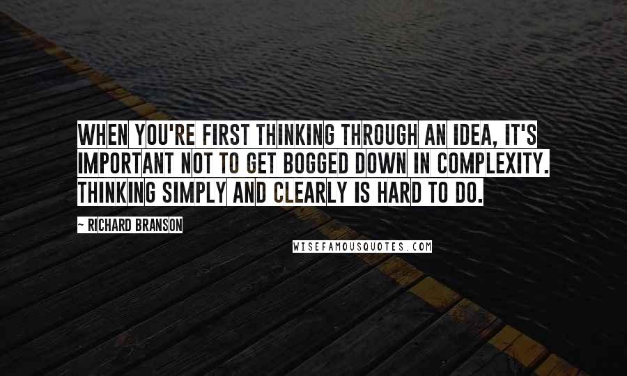 Richard Branson Quotes: When you're first thinking through an idea, it's important not to get bogged down in complexity. Thinking simply and clearly is hard to do.