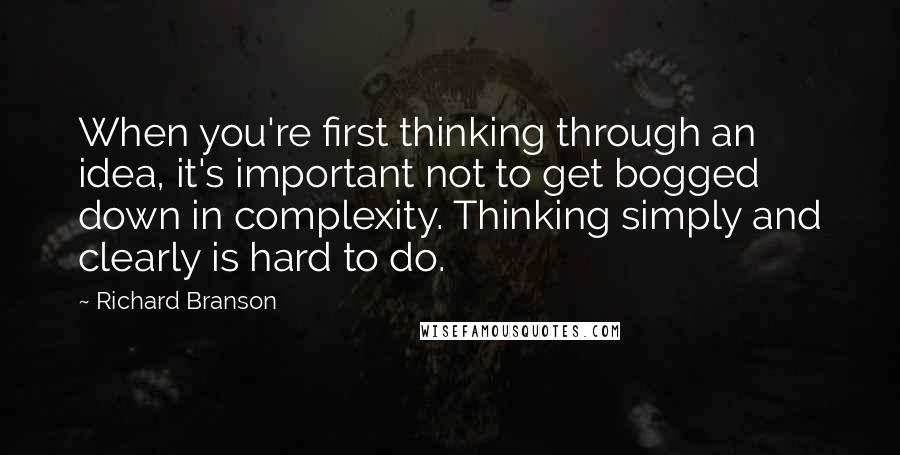 Richard Branson Quotes: When you're first thinking through an idea, it's important not to get bogged down in complexity. Thinking simply and clearly is hard to do.