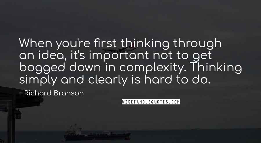 Richard Branson Quotes: When you're first thinking through an idea, it's important not to get bogged down in complexity. Thinking simply and clearly is hard to do.