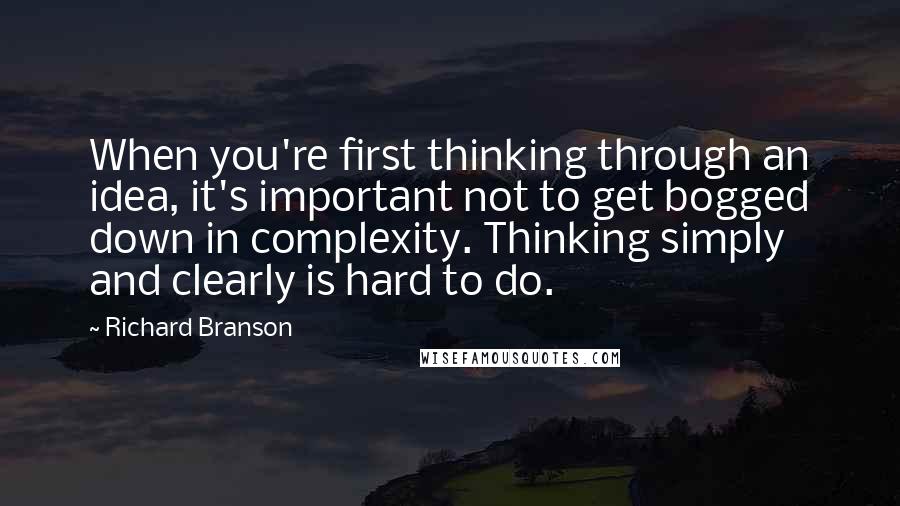 Richard Branson Quotes: When you're first thinking through an idea, it's important not to get bogged down in complexity. Thinking simply and clearly is hard to do.