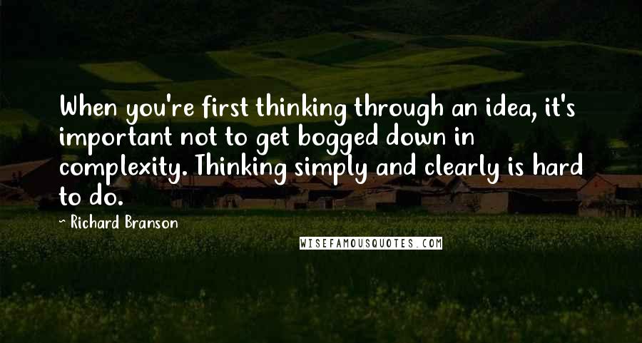 Richard Branson Quotes: When you're first thinking through an idea, it's important not to get bogged down in complexity. Thinking simply and clearly is hard to do.