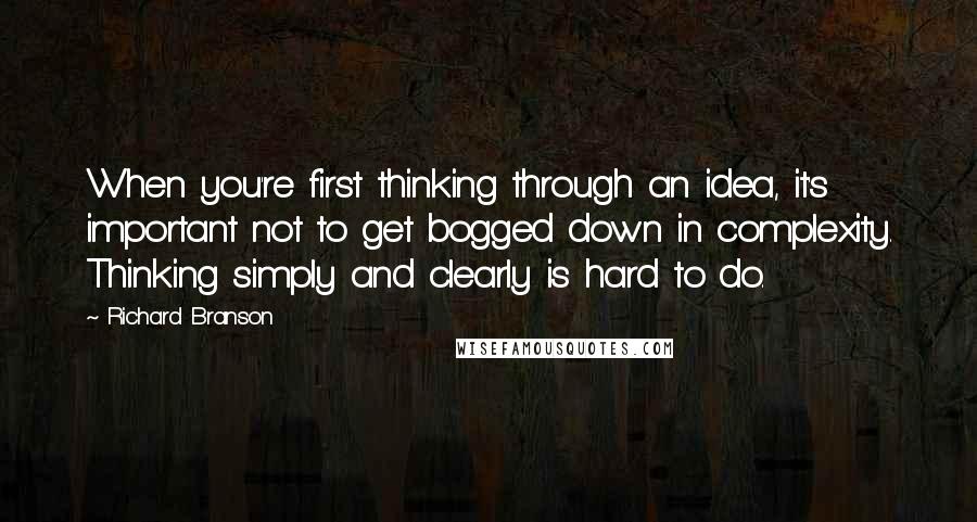 Richard Branson Quotes: When you're first thinking through an idea, it's important not to get bogged down in complexity. Thinking simply and clearly is hard to do.