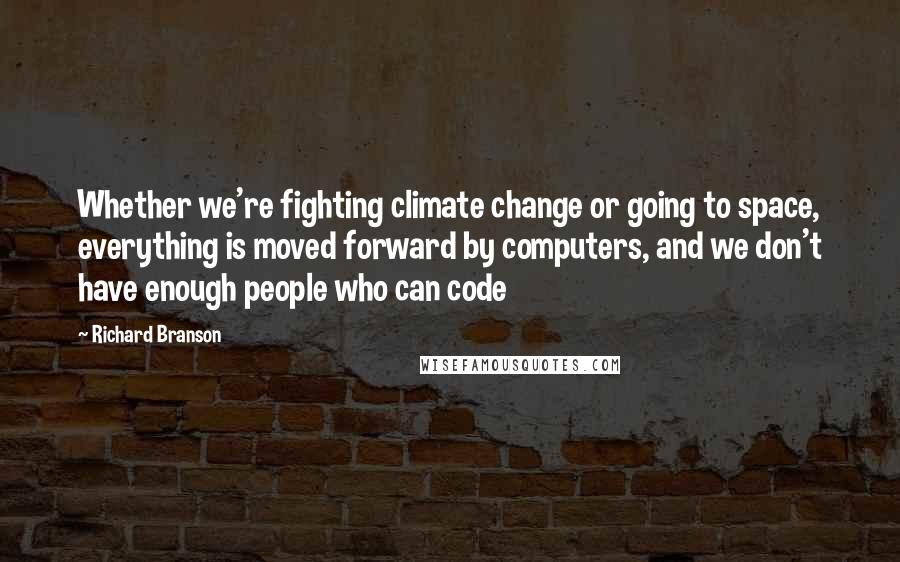 Richard Branson Quotes: Whether we're fighting climate change or going to space, everything is moved forward by computers, and we don't have enough people who can code