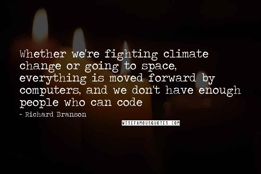 Richard Branson Quotes: Whether we're fighting climate change or going to space, everything is moved forward by computers, and we don't have enough people who can code