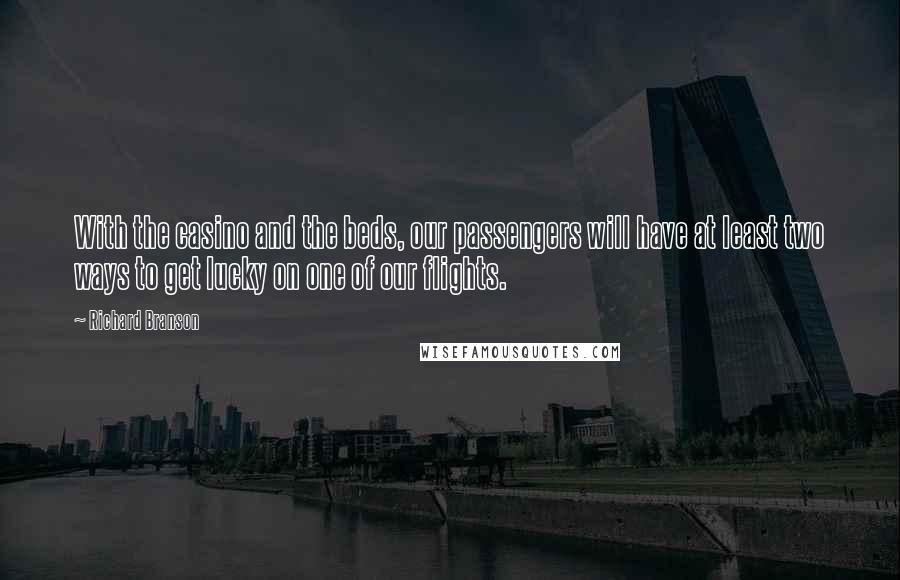 Richard Branson Quotes: With the casino and the beds, our passengers will have at least two ways to get lucky on one of our flights.