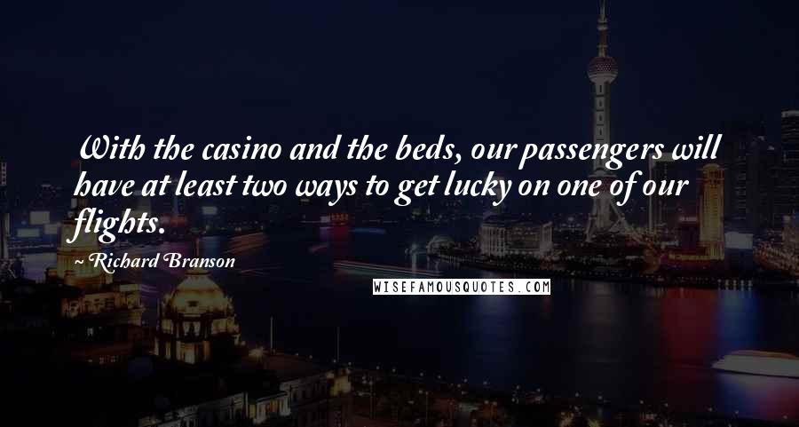 Richard Branson Quotes: With the casino and the beds, our passengers will have at least two ways to get lucky on one of our flights.