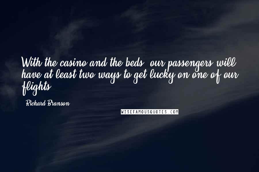 Richard Branson Quotes: With the casino and the beds, our passengers will have at least two ways to get lucky on one of our flights.