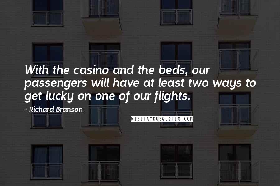 Richard Branson Quotes: With the casino and the beds, our passengers will have at least two ways to get lucky on one of our flights.