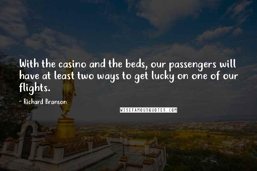 Richard Branson Quotes: With the casino and the beds, our passengers will have at least two ways to get lucky on one of our flights.