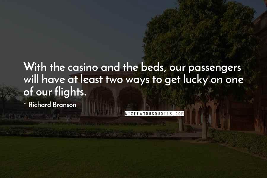 Richard Branson Quotes: With the casino and the beds, our passengers will have at least two ways to get lucky on one of our flights.