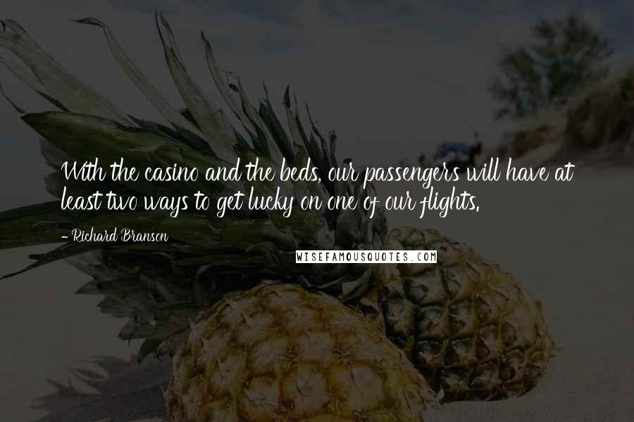 Richard Branson Quotes: With the casino and the beds, our passengers will have at least two ways to get lucky on one of our flights.