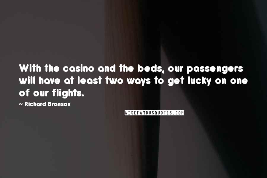 Richard Branson Quotes: With the casino and the beds, our passengers will have at least two ways to get lucky on one of our flights.