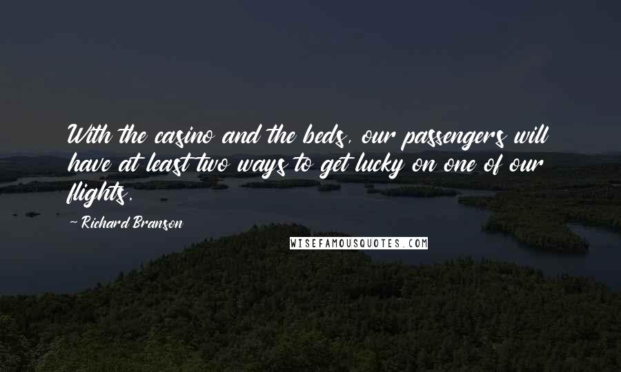 Richard Branson Quotes: With the casino and the beds, our passengers will have at least two ways to get lucky on one of our flights.