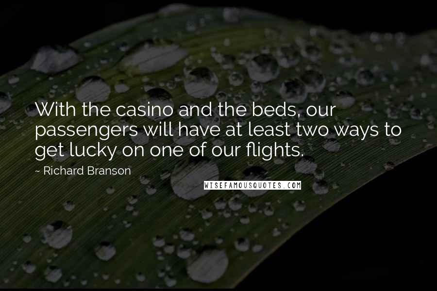 Richard Branson Quotes: With the casino and the beds, our passengers will have at least two ways to get lucky on one of our flights.