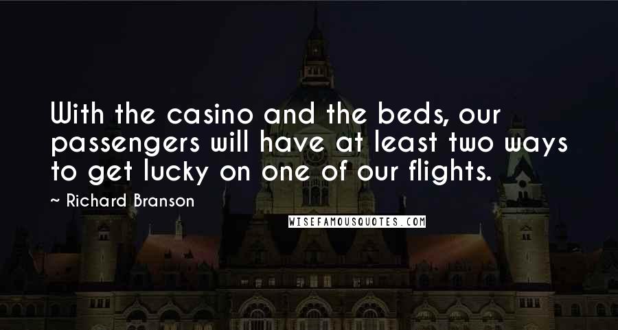 Richard Branson Quotes: With the casino and the beds, our passengers will have at least two ways to get lucky on one of our flights.