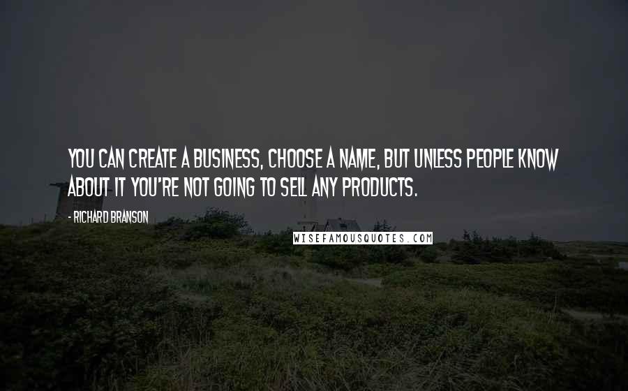 Richard Branson Quotes: You can create a business, choose a name, but unless people know about it you're not going to sell any products.