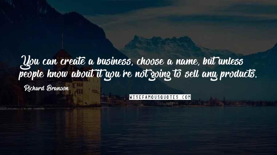 Richard Branson Quotes: You can create a business, choose a name, but unless people know about it you're not going to sell any products.