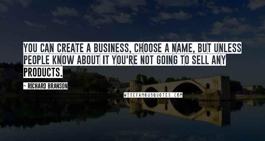 Richard Branson Quotes: You can create a business, choose a name, but unless people know about it you're not going to sell any products.