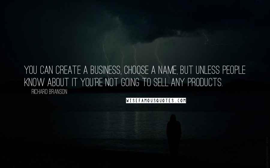 Richard Branson Quotes: You can create a business, choose a name, but unless people know about it you're not going to sell any products.